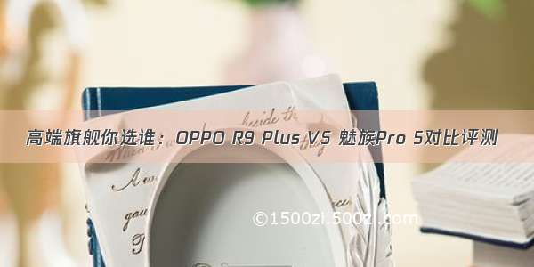 高端旗舰你选谁：OPPO R9 Plus VS 魅族Pro 5对比评测