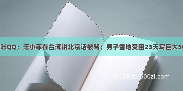 微信可直接转账QQ；汪小菲在台湾讲北京话被骂；男子雪地受困23天写巨大SOS获救；大妈