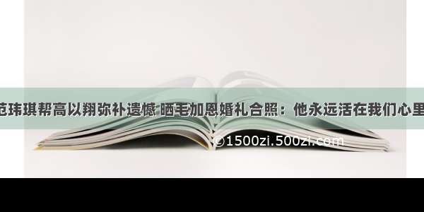 范玮琪帮高以翔弥补遗憾 晒毛加恩婚礼合照：他永远活在我们心里！