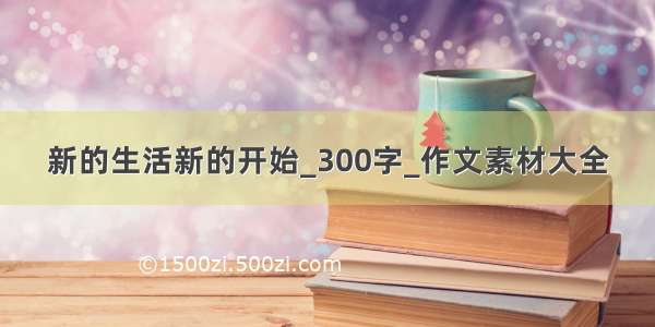 新的生活新的开始_300字_作文素材大全