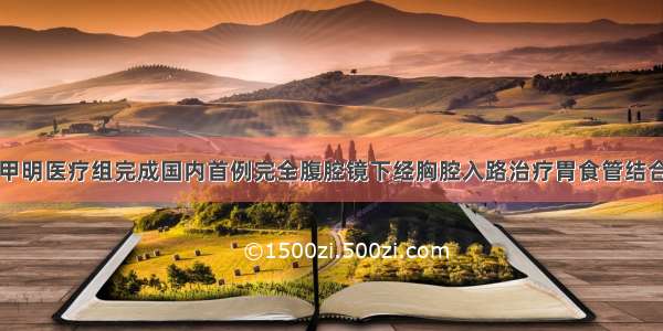 胃肠外科朱甲明医疗组完成国内首例完全腹腔镜下经胸腔入路治疗胃食管结合部肿瘤手术