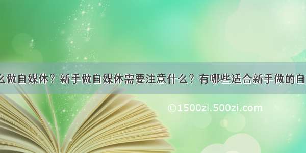 新手要怎么做自媒体？新手做自媒体需要注意什么？有哪些适合新手做的自媒体平台？