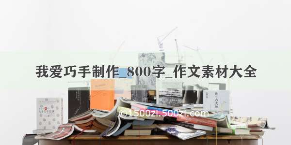 我爱巧手制作_800字_作文素材大全