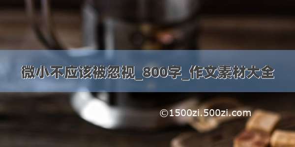 微小不应该被忽视_800字_作文素材大全