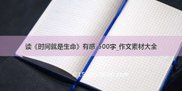 读《时间就是生命》有感_500字_作文素材大全