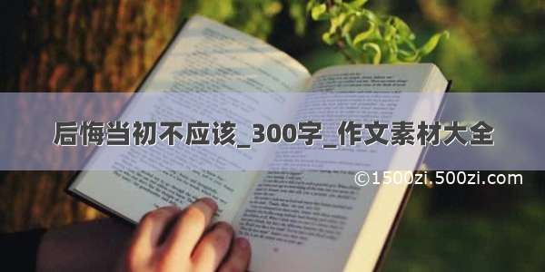 后悔当初不应该_300字_作文素材大全