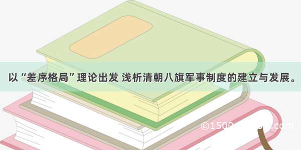 以“差序格局”理论出发 浅析清朝八旗军事制度的建立与发展。