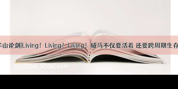 华山论剑|Living！Living！Living！威马不仅要活着 还要跨周期生存