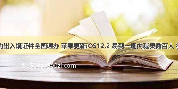 支付宝预约出入境证件全国通办 苹果更新iOS12.2 易到一周内裁员数百人 微信上线物