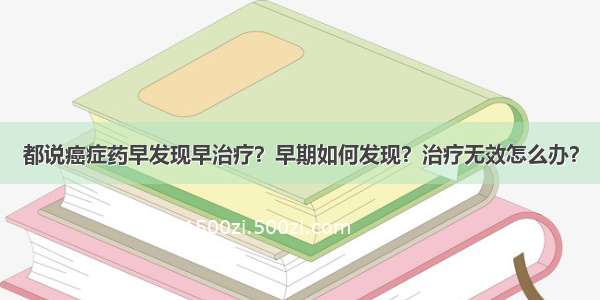 都说癌症药早发现早治疗？早期如何发现？治疗无效怎么办？