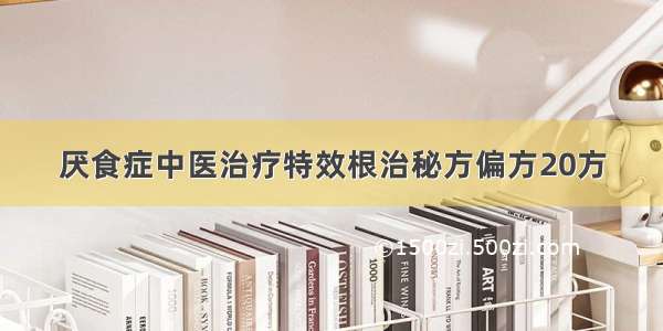 厌食症中医治疗特效根治秘方偏方20方