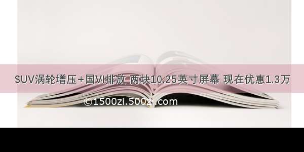 SUV涡轮增压+国VI排放 两块10.25英寸屏幕 现在优惠1.3万