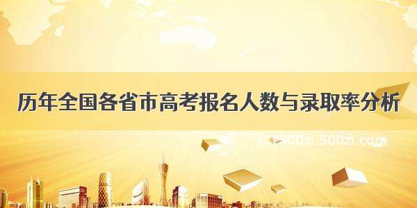 历年全国各省市高考报名人数与录取率分析