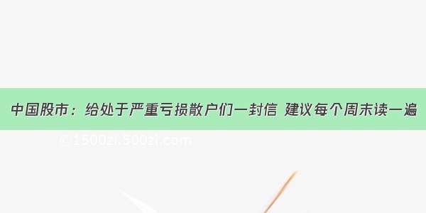 中国股市：给处于严重亏损散户们一封信 建议每个周末读一遍