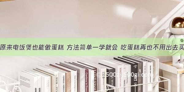 原来电饭煲也能做蛋糕 方法简单一学就会 吃蛋糕再也不用出去买