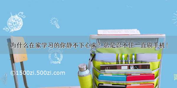 为什么在家学习的你静不下心来？总是忍不住一直刷手机！