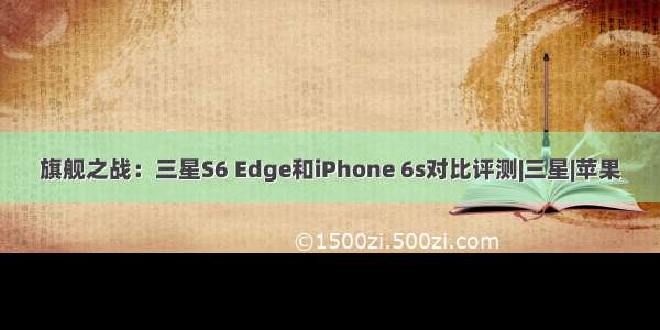 旗舰之战：三星S6 Edge和iPhone 6s对比评测|三星|苹果