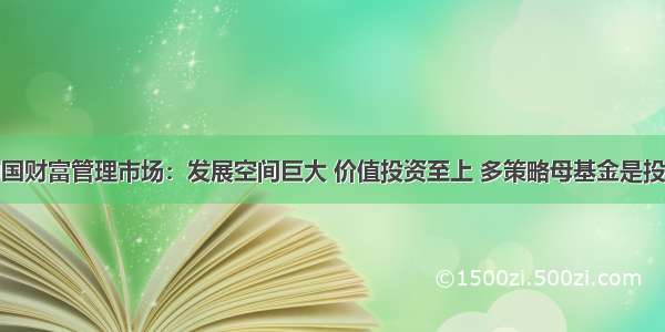 万亿中国财富管理市场：发展空间巨大 价值投资至上 多策略母基金是投资王道