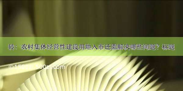 转：农村集体经营性建设用地入市还需解决哪些问题？标题