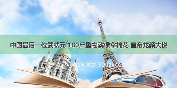 中国最后一位武状元 180斤重物就像拿棉花 皇帝龙颜大悦