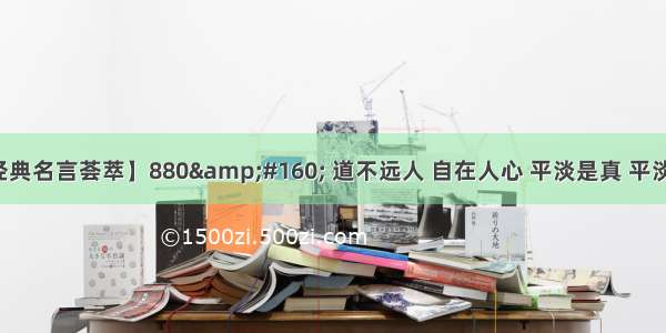 【经典名言荟萃】880&#160; 道不远人 自在人心 平淡是真 平淡是福