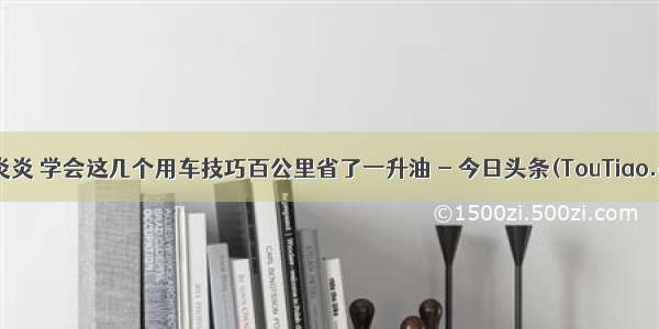 夏日炎炎 学会这几个用车技巧百公里省了一升油 - 今日头条(TouTiao.com)