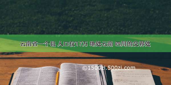 云南省一个县 人口仅17万 地处云南 四川的交界处