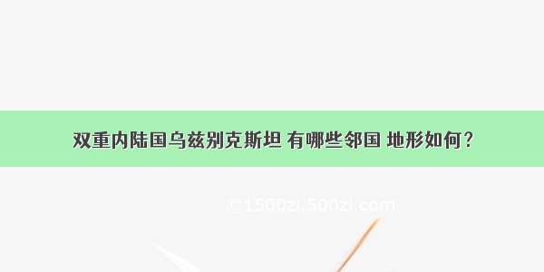 双重内陆国乌兹别克斯坦 有哪些邻国 地形如何？