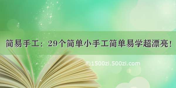 简易手工：29个简单小手工简单易学超漂亮！