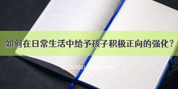 如何在日常生活中给予孩子积极正向的强化？