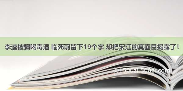 李逵被骗喝毒酒 临死前留下19个字 却把宋江的真面目揭露了！