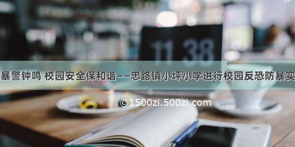 反恐防暴警钟鸣 校园安全保和谐——忠路镇小坪小学进行校园反恐防暴实战演练