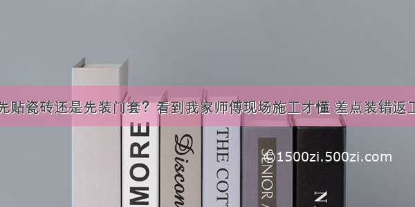 先贴瓷砖还是先装门套？看到我家师傅现场施工才懂 差点装错返工