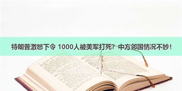 特朗普激怒下令 1000人被美军打死？中方邻国情况不妙！