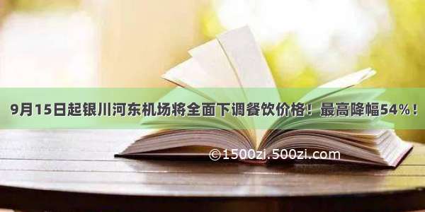 9月15日起银川河东机场将全面下调餐饮价格！最高降幅54%！