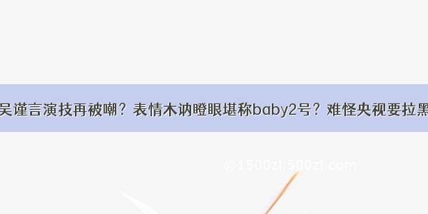 吴谨言演技再被嘲？表情木讷瞪眼堪称baby2号？难怪央视要拉黑