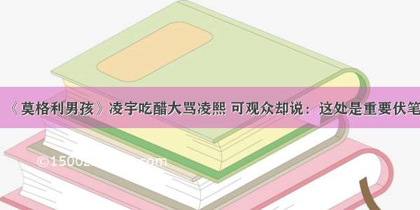 《莫格利男孩》凌宇吃醋大骂凌熙 可观众却说：这处是重要伏笔