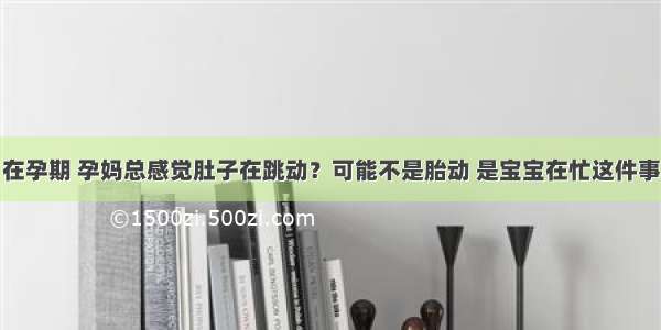 在孕期 孕妈总感觉肚子在跳动？可能不是胎动 是宝宝在忙这件事