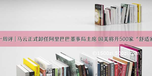 智慧零售一周评 | 马云正式卸任阿里巴巴董事局主席 国美将开500家“舒适家”体验店