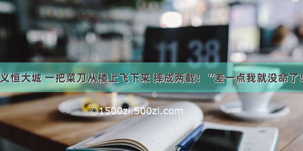 遵义恒大城 一把菜刀从楼上飞下来 摔成两截！“差一点我就没命了！”