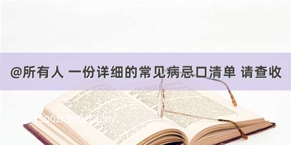 @所有人 一份详细的常见病忌口清单 请查收