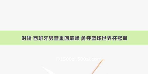 时隔 西班牙男篮重回巅峰 勇夺篮球世界杯冠军