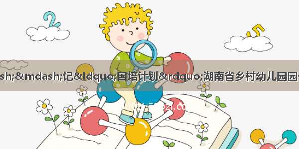 互动交流  共享和乐——记“国培计划”湖南省乡村幼儿园园长能力提升培训班学员来园