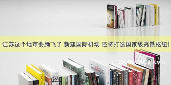 江苏这个地市要腾飞了 新建国际机场 还将打造国家级高铁枢纽！