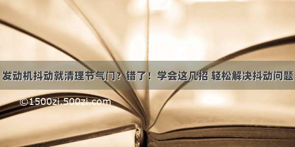 发动机抖动就清理节气门？错了！学会这几招 轻松解决抖动问题