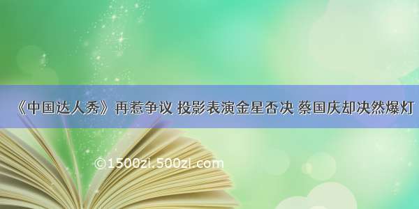 《中国达人秀》再惹争议 投影表演金星否决 蔡国庆却决然爆灯