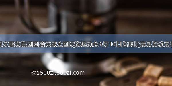 中保华恒保安服务集团圆满完成全国民族运动会9月16日各项比赛及活动安检工作任务