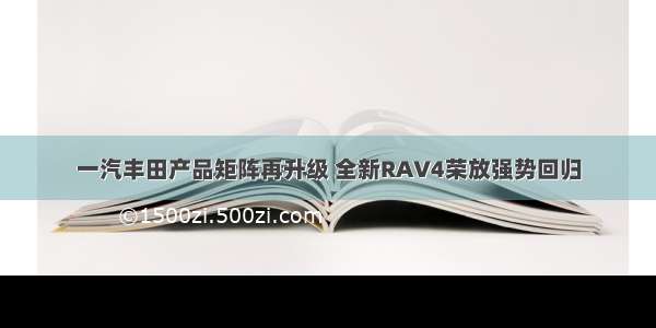 一汽丰田产品矩阵再升级 全新RAV4荣放强势回归