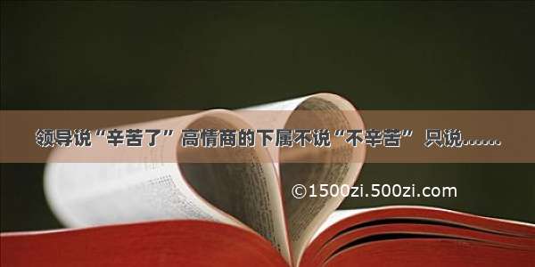 领导说“辛苦了” 高情商的下属不说“不辛苦”  只说……