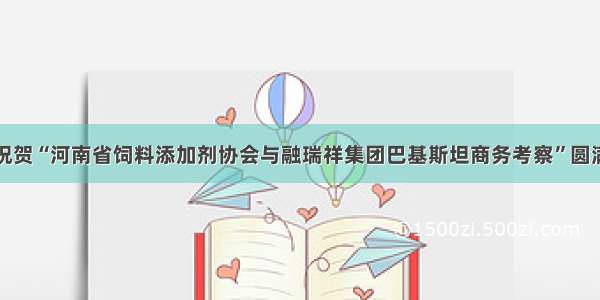 热烈祝贺“河南省饲料添加剂协会与融瑞祥集团巴基斯坦商务考察”圆满成功